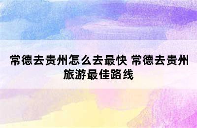 常德去贵州怎么去最快 常德去贵州旅游最佳路线